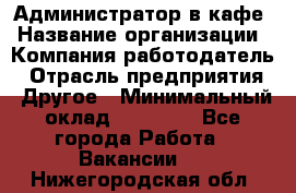 Администратор в кафе › Название организации ­ Компания-работодатель › Отрасль предприятия ­ Другое › Минимальный оклад ­ 18 000 - Все города Работа » Вакансии   . Нижегородская обл.